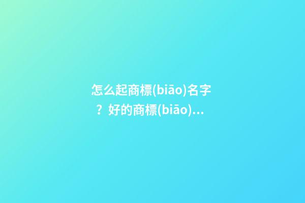 怎么起商標(biāo)名字？好的商標(biāo)名字大全-第1張-商標(biāo)起名-玄機(jī)派